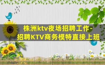株洲ktv夜场招聘工作-招聘KTV商务模特直接上班